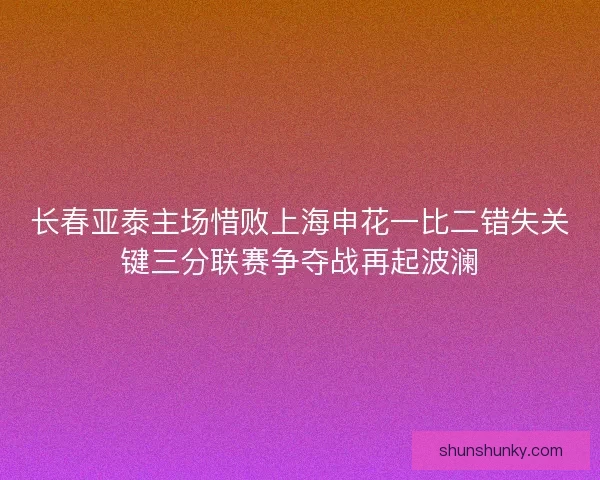长春亚泰主场惜败上海申花一比二错失关键三分联赛争夺战再起波澜