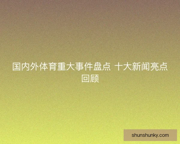 国内外体育重大事件盘点 十大新闻亮点回顾