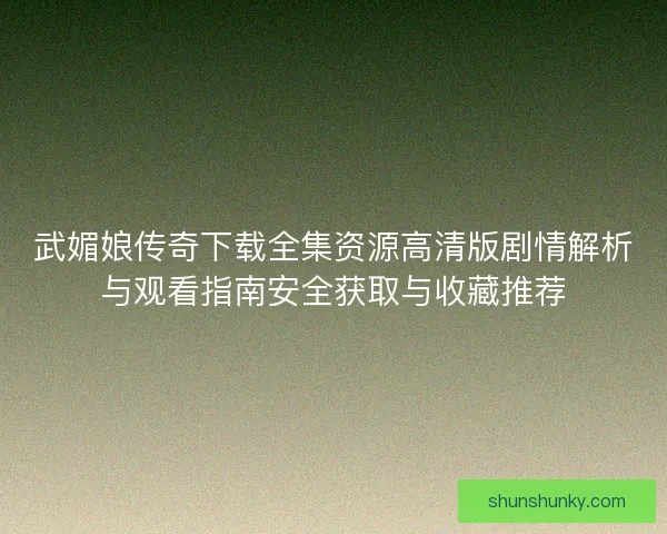 武媚娘传奇下载全集资源高清版剧情解析与观看指南安全获取与收藏推荐