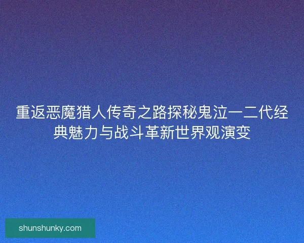 重返恶魔猎人传奇之路探秘鬼泣一二代经典魅力与战斗革新世界观演变