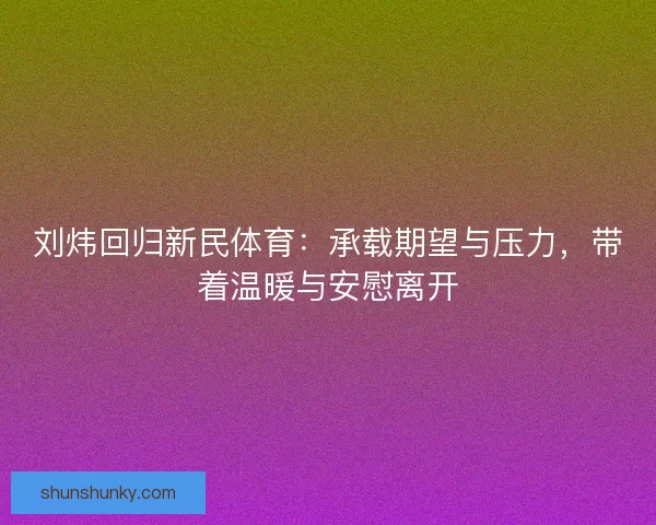 刘炜回归新民体育：承载期望与压力，带着温暖与安慰离开