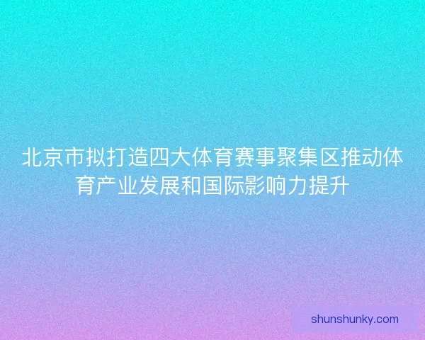 北京市拟打造四大体育赛事聚集区推动体育产业发展和国际影响力提升